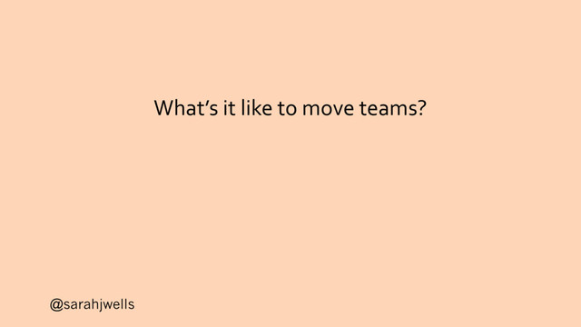 @sarahjwells
What’s it like to move teams?
