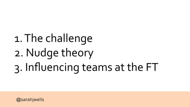 @sarahjwells
1. The challenge
2. Nudge theory
3. Inﬂuencing teams at the FT
