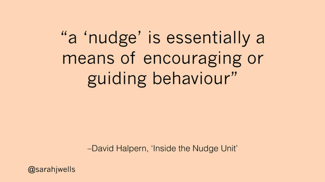 @sarahjwells
–David Halpern, ‘Inside the Nudge Unit’
“a ‘nudge’ is essentially a
means of encouraging or
guiding behaviour”
