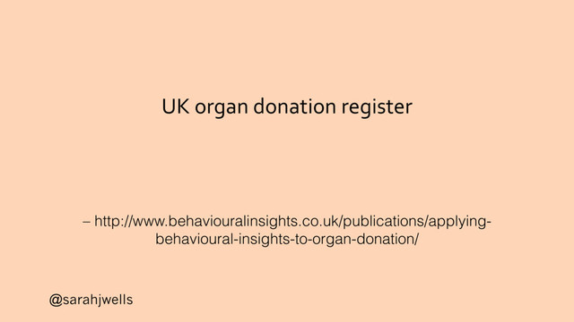 @sarahjwells
UK organ donation register
– http://www.behaviouralinsights.co.uk/publications/applying-
behavioural-insights-to-organ-donation/
