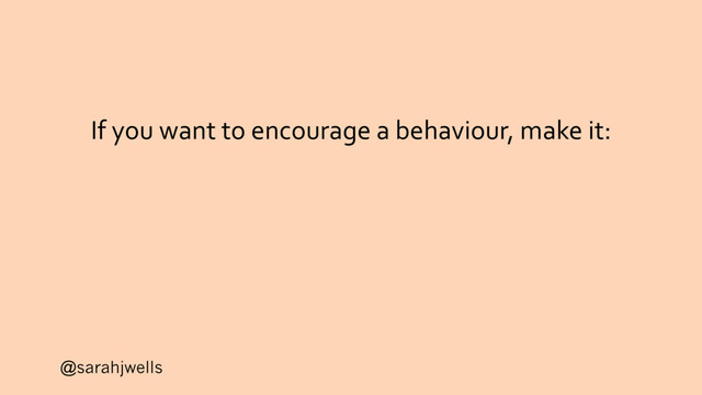 @sarahjwells
If you want to encourage a behaviour, make it:
