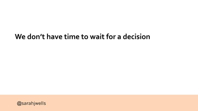 @sarahjwells
We don’t have time to wait for a decision

