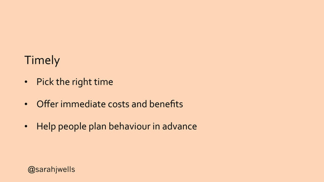 @sarahjwells
Timely
• Pick the right time
• Oﬀer immediate costs and beneﬁts
• Help people plan behaviour in advance
