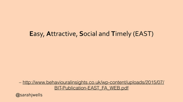 @sarahjwells
Easy, Attractive, Social and Timely (EAST)
– http://www.behaviouralinsights.co.uk/wp-content/uploads/2015/07/
BIT-Publication-EAST_FA_WEB.pdf
