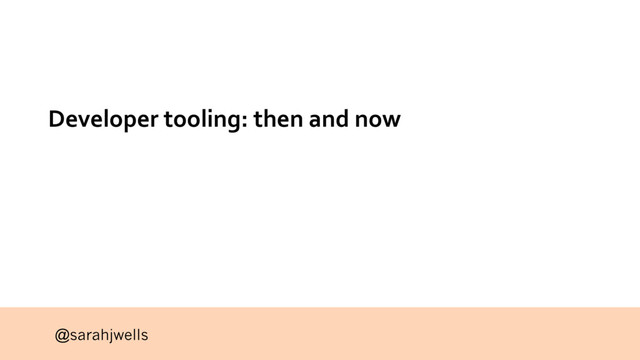 @sarahjwells
Developer tooling: then and now
