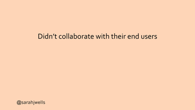 @sarahjwells
Didn’t collaborate with their end users
