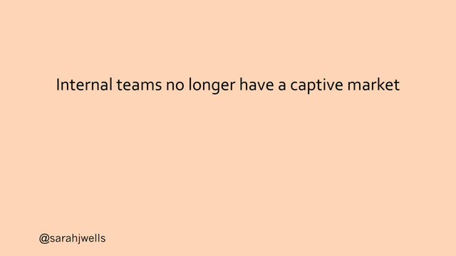 @sarahjwells
Internal teams no longer have a captive market

