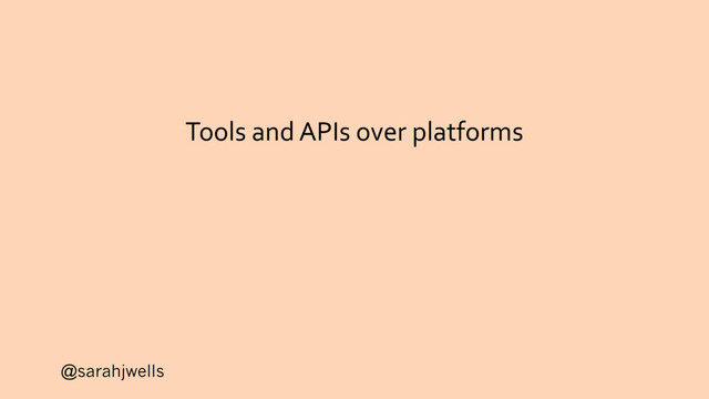 @sarahjwells
Tools and APIs over platforms
