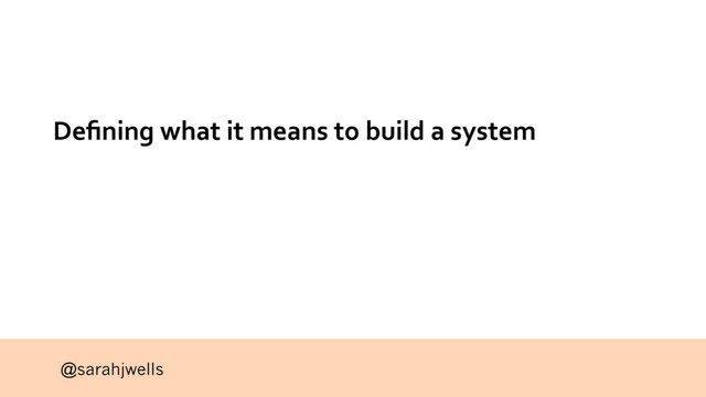 @sarahjwells
Deﬁning what it means to build a system
