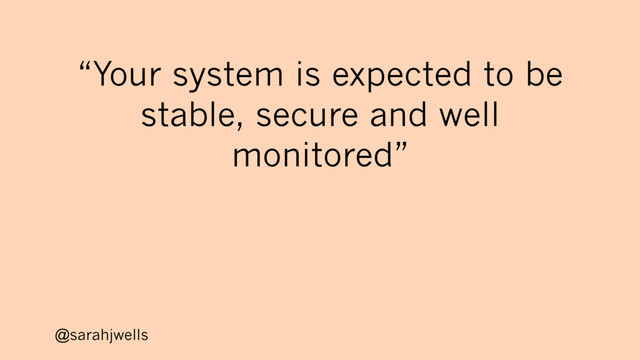 @sarahjwells
“Your system is expected to be
stable, secure and well
monitored”
