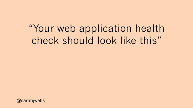 @sarahjwells
“Your web application health
check should look like this”
