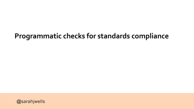 @sarahjwells
Programmatic checks for standards compliance
