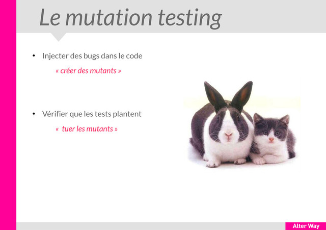 Le mutation testing
●
Injecter des bugs dans le code
« créer des mutants »
●
Vérifier que les tests plantent
« tuer les mutants »

