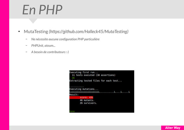 En PHP
●
MutaTesting (https://github.com/Halleck45/MutaTesting)
– Ne nécessite aucune configuration PHP particulière
– PHPUnit, atoum...
– A besoin de contributeurs :-)
