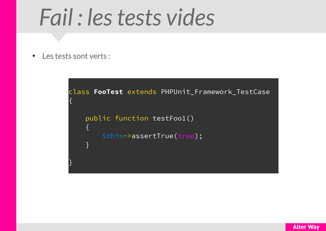 Fail : les tests vides
●
Les tests sont verts :
class FooTest extends PHPUnit_Framework_TestCase
{
public function testFoo1()
{
$this->assertTrue(true);
}
}
