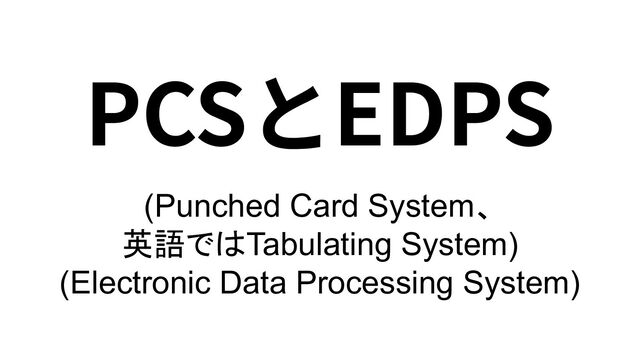 PCSとEDPS
(Punched Card System、
英語ではTabulating System)
(Electronic Data Processing System)
