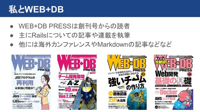 私とWEB+DB
● WEB+DB PRESSは創刊号からの読者
● 主にRailsについての記事や連載を執筆
● 他には海外カンファレンスやMarkdownの記事などなど
