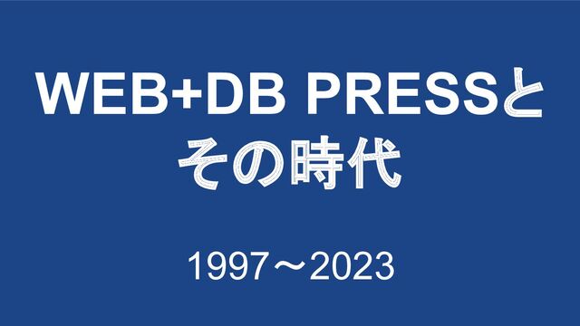 WEB+DB PRESSと
その時代
1997〜2023
