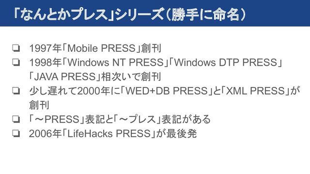 「なんとかプレス」シリーズ（勝手に命名）
❏ 1997年「Mobile PRESS」創刊
❏ 1998年「Windows NT PRESS」「Windows DTP PRESS」
「JAVA PRESS」相次いで創刊
❏ 少し遅れて2000年に「WED+DB PRESS」と「XML PRESS」が
創刊
❏ 「〜PRESS」表記と「〜プレス」表記がある
❏ 2006年「LifeHacks PRESS」が最後発
