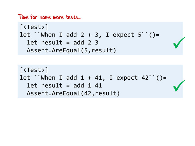 []
let ``When I add 2 + 3, I expect 5``()=
let result = add 2 3
Assert.AreEqual(5,result)
[]
let ``When I add 1 + 41, I expect 42``()=
let result = add 1 41
Assert.AreEqual(42,result)


Time for some more tests...
