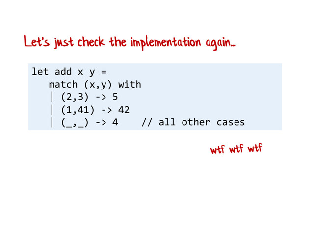 let add x y =
match (x,y) with
| (2,3) -> 5
| (1,41) -> 42
| (_,_) -> 4 // all other cases
Let's just check the implementation again...
