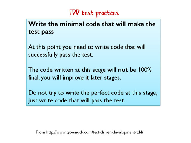 Write the minimal code that will make the
test pass
At this point you need to write code that will
successfully pass the test.
The code written at this stage will not be 100%
final, you will improve it later stages.
Do not try to write the perfect code at this stage,
just write code that will pass the test.
From http://www.typemock.com/test-driven-development-tdd/
TDD best practices
