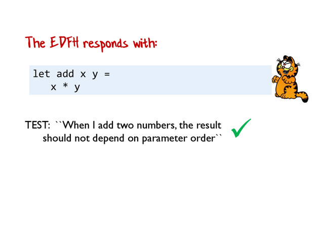 let add x y =
x * y
The EDFH responds with:

TEST: ``When I add two numbers, the result
should not depend on parameter order``
