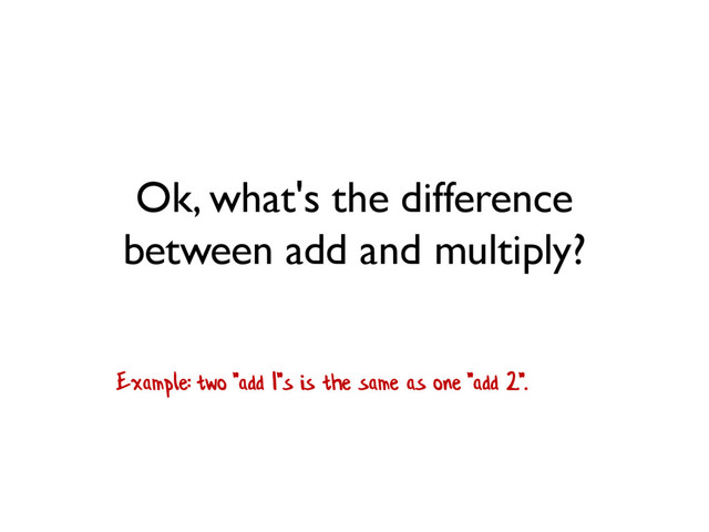 Ok, what's the difference
between add and multiply?
Example: two "add 1"s is the same as one "add 2".
