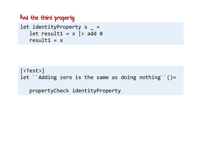 let identityProperty x _ =
let result1 = x |> add 0
result1 = x
And the third property
[]
let ``Adding zero is the same as doing nothing``()=
propertyCheck identityProperty
