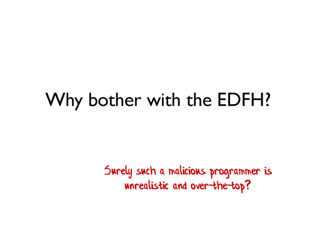 Why bother with the EDFH?
Surely such a malicious programmer is
unrealistic and over-the-top?
