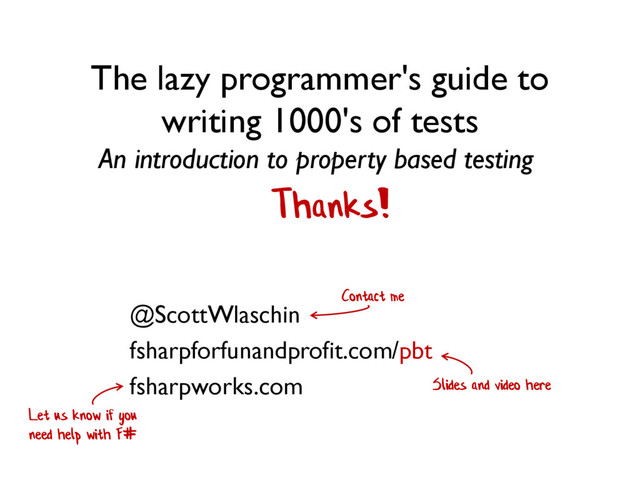 The lazy programmer's guide to
writing 1000's of tests
An introduction to property based testing
Let us know if you
need help with F#
Thanks!
@ScottWlaschin
fsharpforfunandprofit.com/pbt
fsharpworks.com Slides and video here
Contact me
