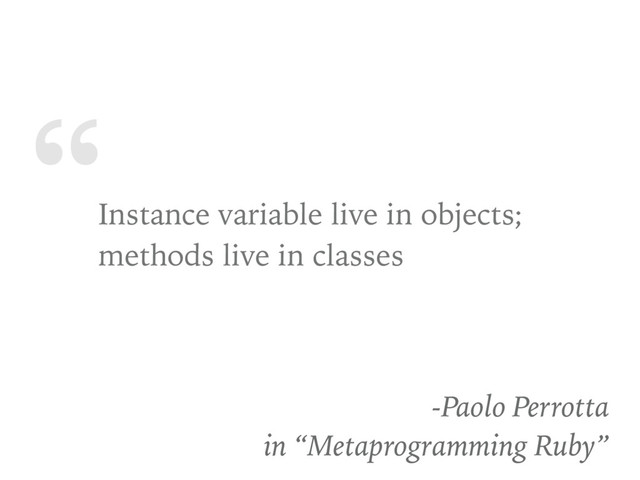 “
Instance variable live in objects;
methods live in classes
-Paolo Perrotta
in “Metaprogramming Ruby”
