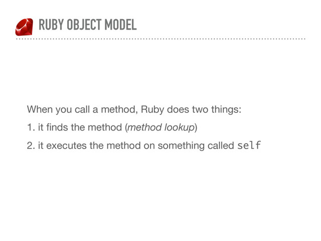 RUBY OBJECT MODEL
When you call a method, Ruby does two things:

1. it ﬁnds the method (method lookup)

2. it executes the method on something called self
