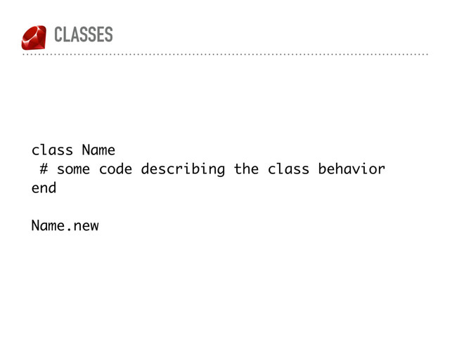 CLASSES
class Name
# some code describing the class behavior
end
Name.new
