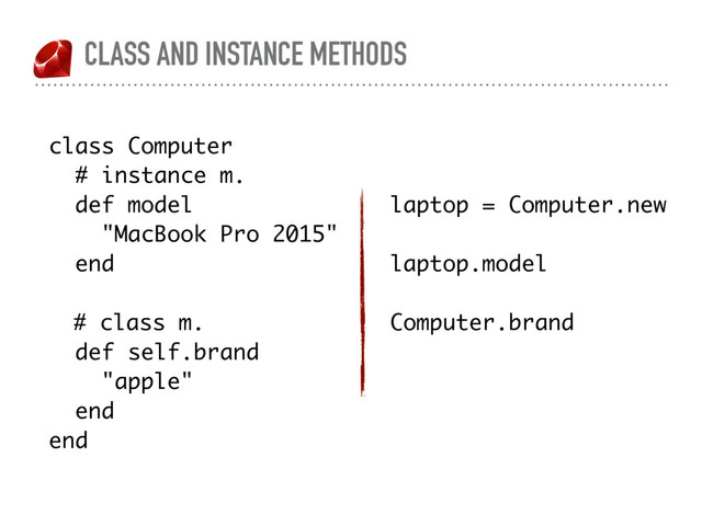 CLASS AND INSTANCE METHODS
class Computer
# instance m.
def model
"MacBook Pro 2015"
end
# class m.
def self.brand
"apple"
end
end
laptop = Computer.new
laptop.model
Computer.brand

