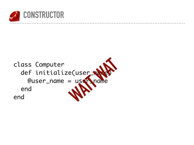 CONSTRUCTOR
class Computer
def initialize(user_name)
@user_name = user_name
end
end
WAIT WAT
