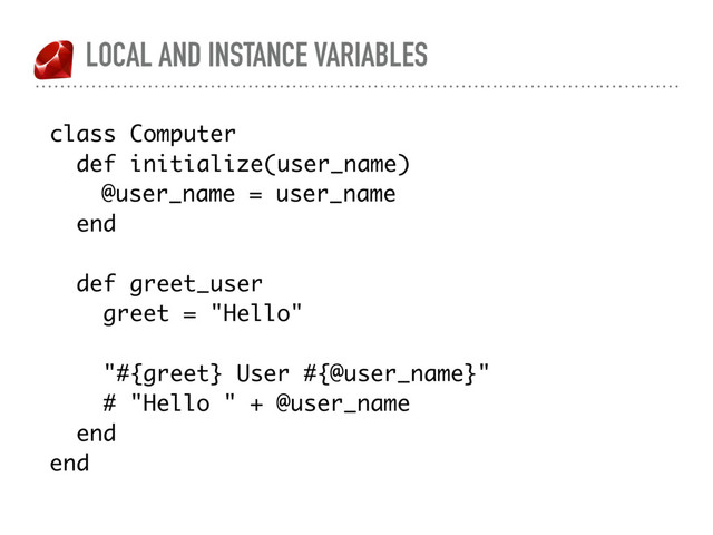 LOCAL AND INSTANCE VARIABLES
class Computer
def initialize(user_name)
@user_name = user_name
end
def greet_user
greet = "Hello"
"#{greet} User #{@user_name}"
# "Hello " + @user_name
end
end
