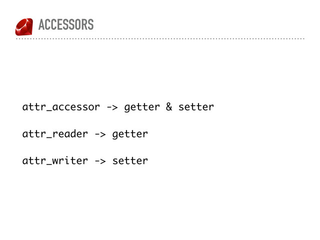 ACCESSORS
attr_accessor -> getter & setter
attr_reader -> getter
attr_writer -> setter
