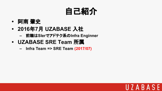 • 阿南 肇史
• 2016年7月 UZABASE 入社
– 前職はSIerでアドテク系のInfra Enginner
• UZABASE SRE Team 所属
– Infra Team => SRE Team (2017/07)
自己紹介
