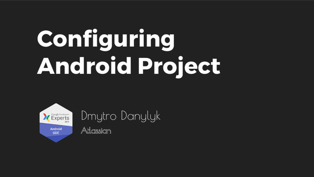 Configuring
Android Project
Dmytro Danylyk
Atlassian
