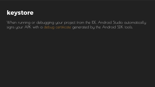 keystore
When running or debugging your project from the IDE, Android Studio automatically
signs your APK with a debug certificate generated by the Android SDK tools.
