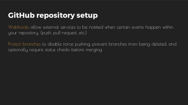 GitHub repository setup
Webhooks allow external services to be notified when certain events happen within
your repository. (push, pull-request, etc.)
Protect branches to disable force pushing, prevent branches from being deleted, and
optionally require status checks before merging.
