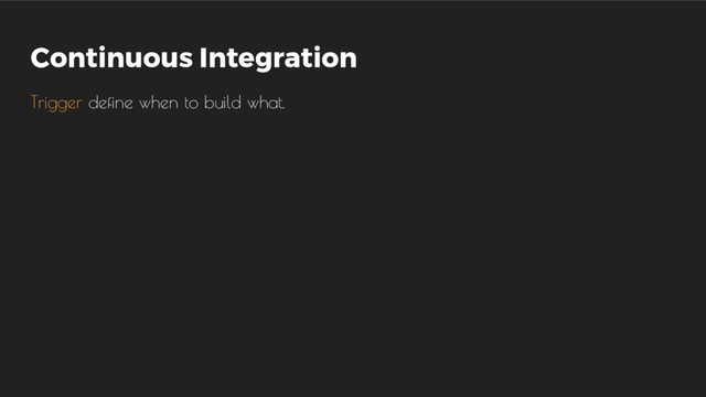Continuous Integration
Trigger define when to build what.
