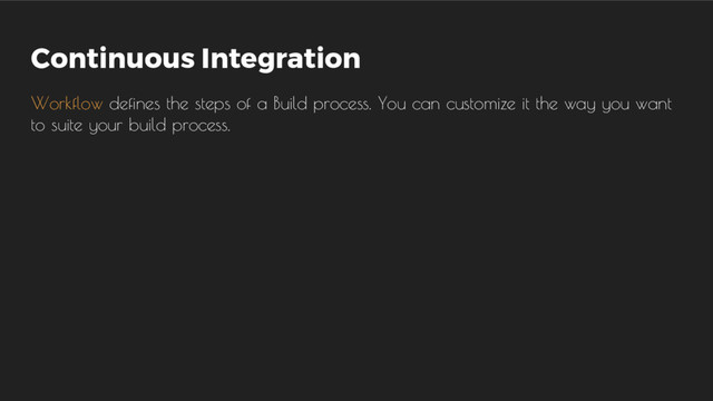 Continuous Integration
Workflow defines the steps of a Build process. You can customize it the way you want
to suite your build process.

