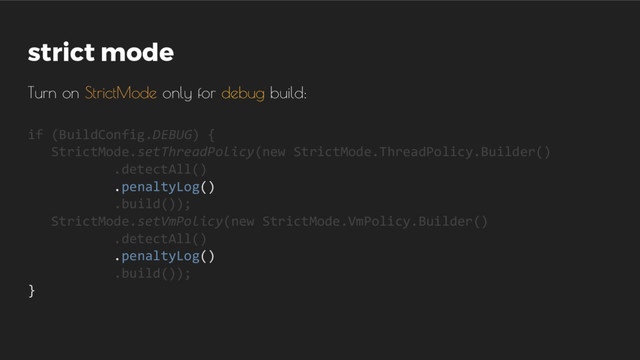 strict mode
Turn on StrictMode only for debug build:
if (BuildConfig.DEBUG) {
StrictMode.setThreadPolicy(new StrictMode.ThreadPolicy.Builder()
.detectAll()
.penaltyLog()
.build());
StrictMode.setVmPolicy(new StrictMode.VmPolicy.Builder()
.detectAll()
.penaltyLog()
.build());
}
