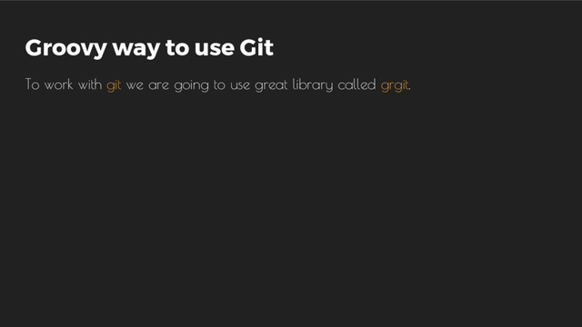 Groovy way to use Git
To work with git we are going to use great library called grgit.
