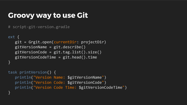 Groovy way to use Git
# script-git-version.gradle
ext {
git = Grgit.open(currentDir: projectDir)
gitVersionName = git.describe()
gitVersionCode = git.tag.list().size()
gitVersionCodeTime = git.head().time
}
task printVersion() {
println("Version Name: $gitVersionName")
println("Version Code: $gitVersionCode")
println("Version Code Time: $gitVersionCodeTime")
}
