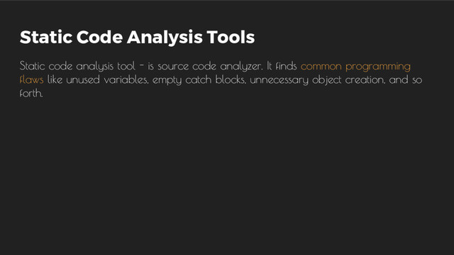 Static Code Analysis Tools
Static code analysis tool - is source code analyzer. It finds common programming
flaws like unused variables, empty catch blocks, unnecessary object creation, and so
forth.
