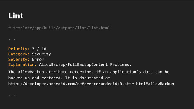 Lint
# template/app/build/outputs/lint/lint.html
...
Priority: 3 / 10
Category: Security
Severity: Error
Explanation: AllowBackup/FullBackupContent Problems.
The allowBackup attribute determines if an application's data can be
backed up and restored. It is documented at
http://developer.android.com/reference/android/R.attr.html#allowBackup
...
