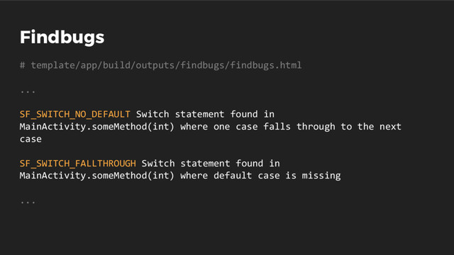 Findbugs
# template/app/build/outputs/findbugs/findbugs.html
...
SF_SWITCH_NO_DEFAULT Switch statement found in
MainActivity.someMethod(int) where one case falls through to the next
case
SF_SWITCH_FALLTHROUGH Switch statement found in
MainActivity.someMethod(int) where default case is missing
...
